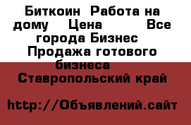 Биткоин! Работа на дому. › Цена ­ 100 - Все города Бизнес » Продажа готового бизнеса   . Ставропольский край